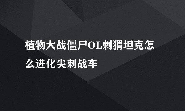 植物大战僵尸OL刺猬坦克怎么进化尖刺战车