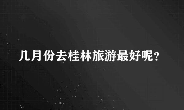几月份去桂林旅游最好呢？