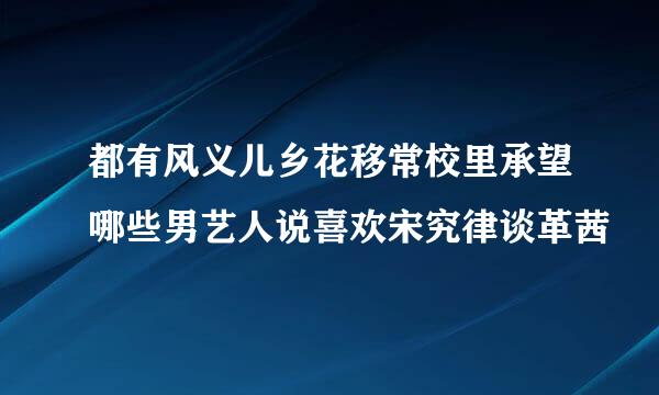 都有风义儿乡花移常校里承望哪些男艺人说喜欢宋究律谈革茜