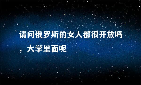 请问俄罗斯的女人都很开放吗，大学里面呢