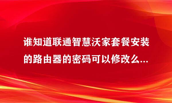谁知道联通智慧沃家套餐安装的路由器的密码可以修改么？怎么修改？