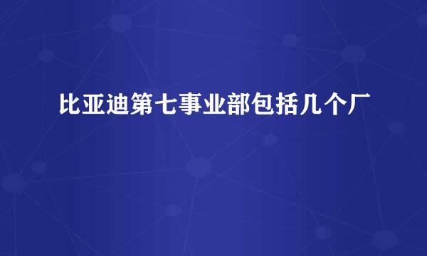 比亚迪第七事业部包括几个厂