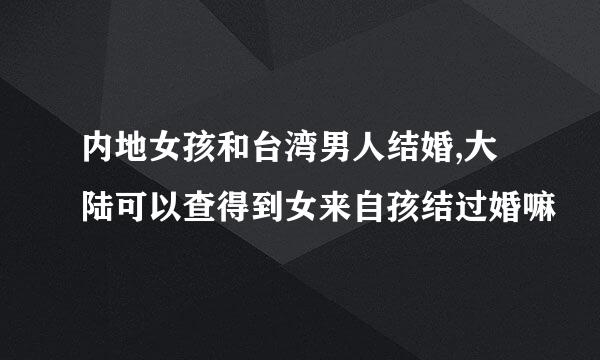 内地女孩和台湾男人结婚,大陆可以查得到女来自孩结过婚嘛