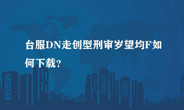 台服DN走创型刑审岁望均F如何下载？