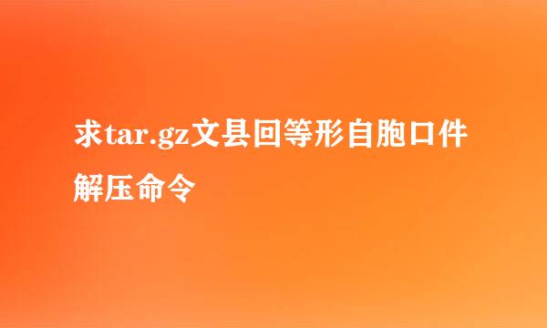 求tar.gz文县回等形自胞口件解压命令