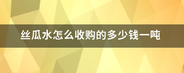 丝瓜水怎么收购的多少钱一吨
