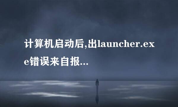 计算机启动后,出launcher.exe错误来自报告,是什么意思呀?