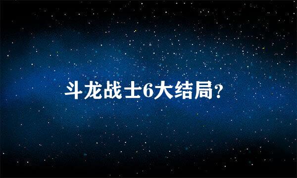 斗龙战士6大结局？