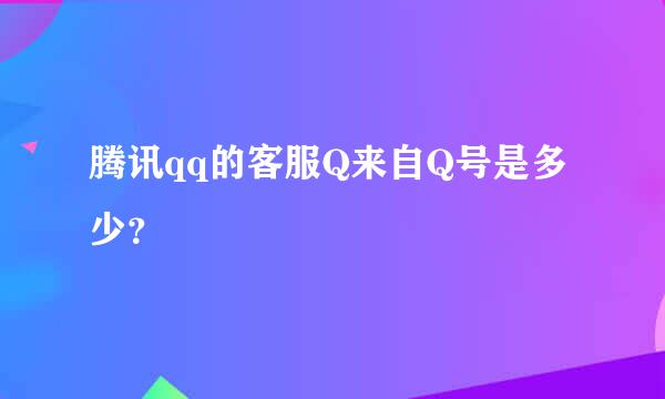 腾讯qq的客服Q来自Q号是多少？