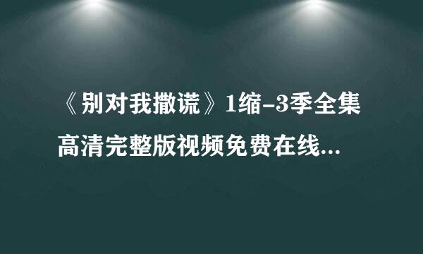 《别对我撒谎》1缩-3季全集高清完整版视频免费在线观看，求百度网盘资源