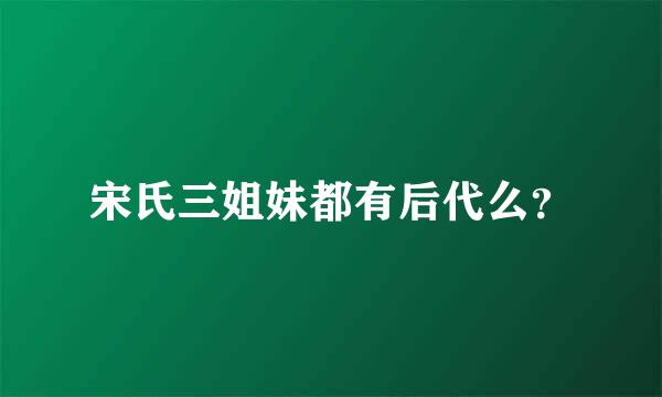 宋氏三姐妹都有后代么？