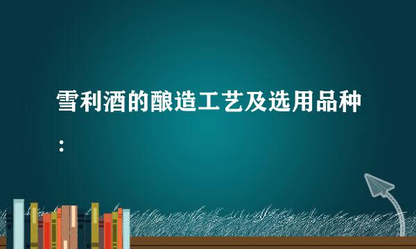 雪利酒的酿造工艺及选用品种：