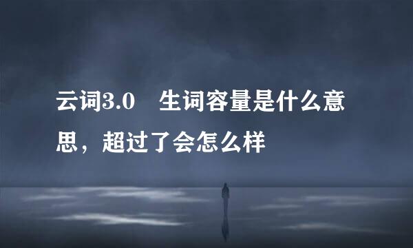 云词3.0 生词容量是什么意思，超过了会怎么样