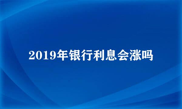 2019年银行利息会涨吗
