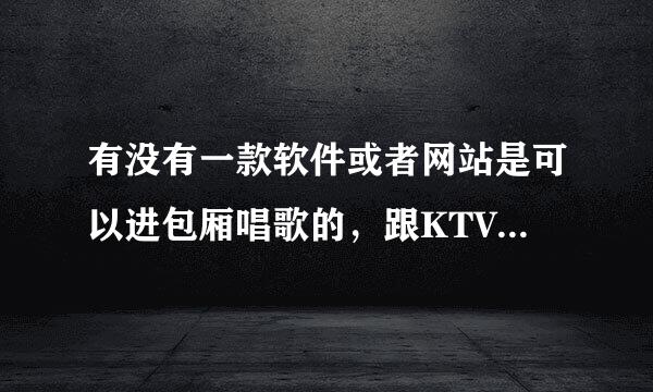 有没有一款软件或者网站是可以进包厢唱歌的，跟KTV 一样，大家可以在一个房间里任意唱，