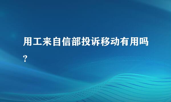 用工来自信部投诉移动有用吗?
