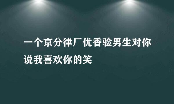 一个京分律厂优香验男生对你说我喜欢你的笑