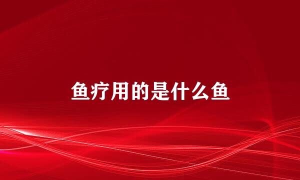 鱼疗用的是什么鱼