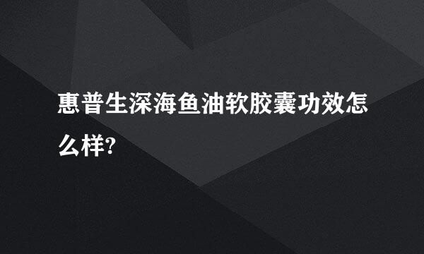 惠普生深海鱼油软胶囊功效怎么样?