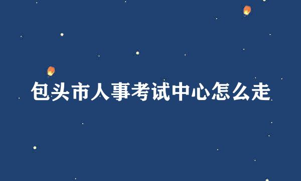 包头市人事考试中心怎么走