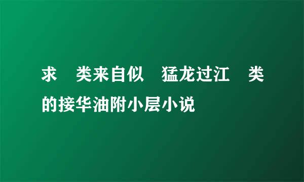 求 类来自似 猛龙过江 类的接华油附小层小说
