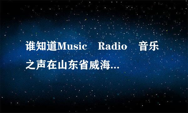 谁知道Music Radio 音乐之声在山东省威海市的频率是多少？