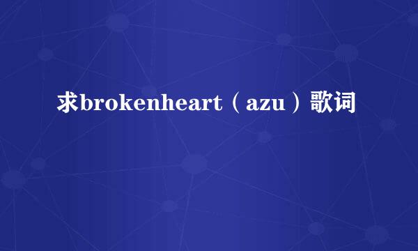 求brokenheart（azu）歌词
