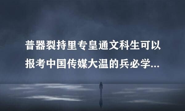 普器裂持里专皇通文科生可以报考中国传媒大温的兵必学的播音主持系么？