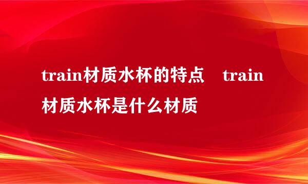 train材质水杯的特点 train材质水杯是什么材质