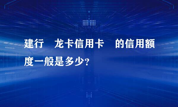 建行 龙卡信用卡 的信用额度一般是多少？