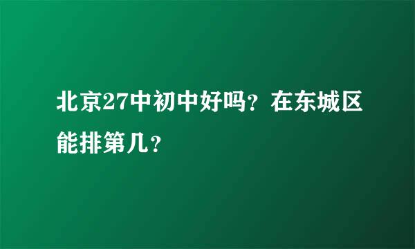 北京27中初中好吗？在东城区能排第几？