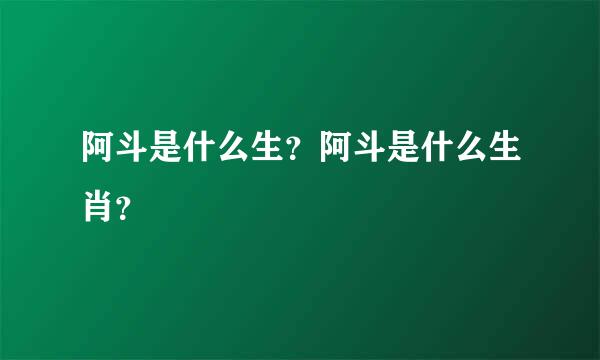 阿斗是什么生？阿斗是什么生肖？