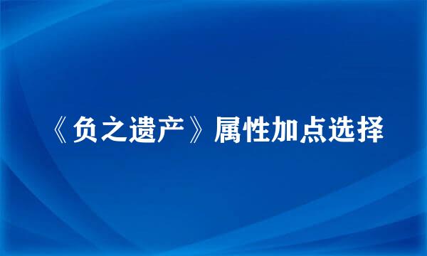 《负之遗产》属性加点选择