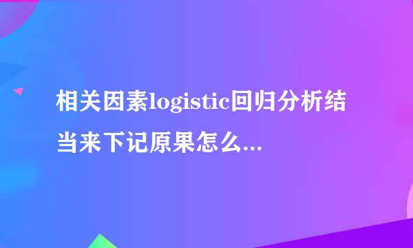相关因素logistic回归分析结当来下记原果怎么看?logistic来自回归在spss中怎么操作?板右和号尼要选哪些统计量?谢谢!