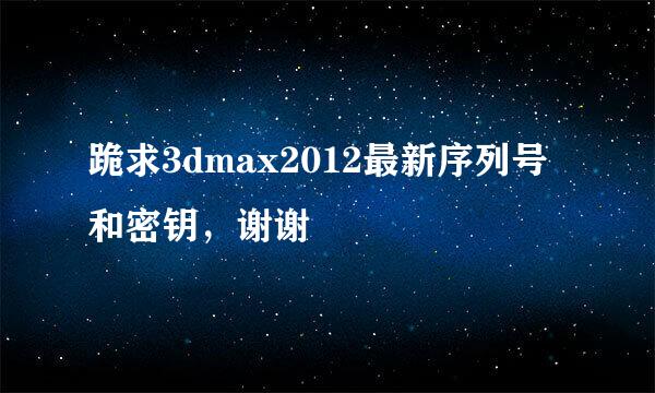 跪求3dmax2012最新序列号和密钥，谢谢