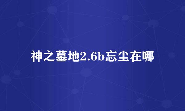 神之墓地2.6b忘尘在哪