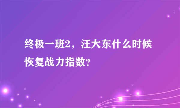 终极一班2，汪大东什么时候恢复战力指数？