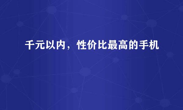 千元以内，性价比最高的手机