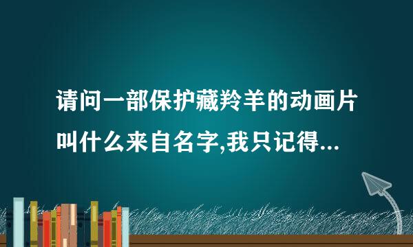 请问一部保护藏羚羊的动画片叫什么来自名字,我只记得片中有个小男孩叫360问答天宝..有知道请告黄策诉我下,谢谢了