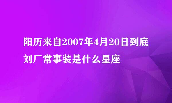 阳历来自2007年4月20日到底刘厂常事装是什么星座