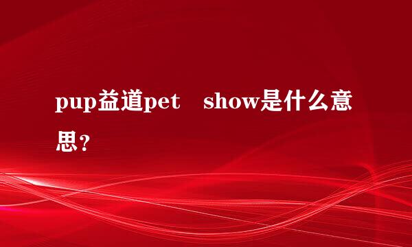 pup益道pet show是什么意思？