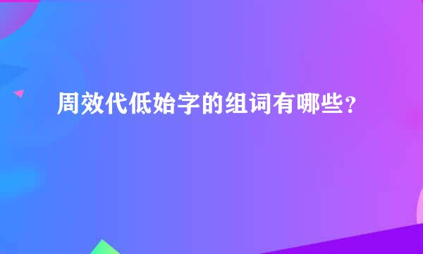 周效代低始字的组词有哪些？