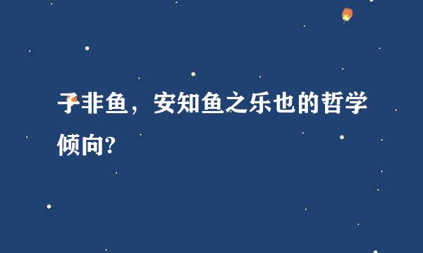 子非鱼，安知鱼之乐也的哲学倾向?