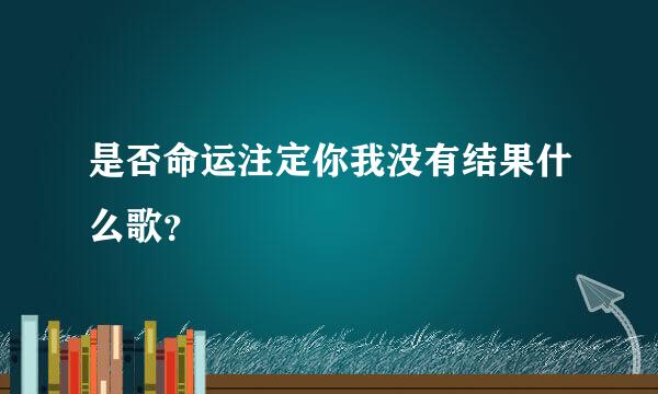 是否命运注定你我没有结果什么歌？