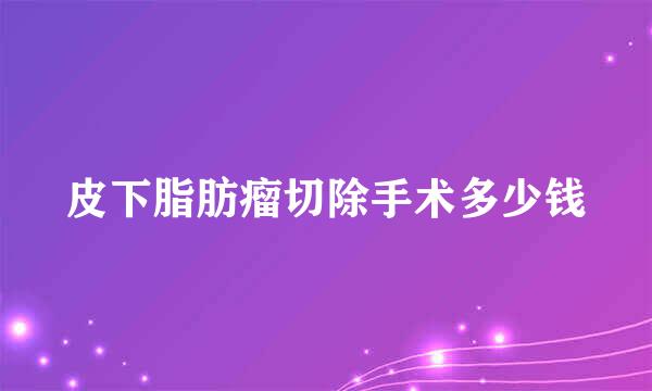 皮下脂肪瘤切除手术多少钱