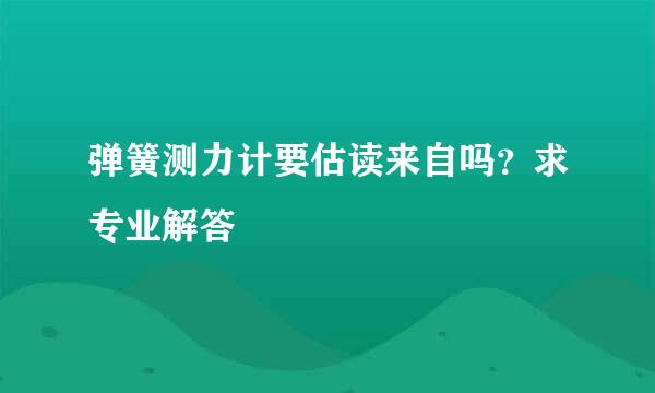 弹簧测力计要估读来自吗？求专业解答