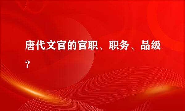 唐代文官的官职、职务、品级？