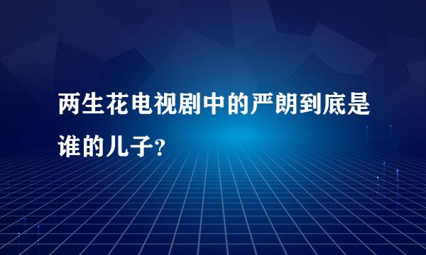 两生花电视剧中的严朗到底是谁的儿子？