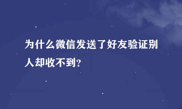 为什么微信发送了好友验证别人却收不到？