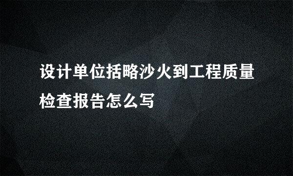 设计单位括略沙火到工程质量检查报告怎么写